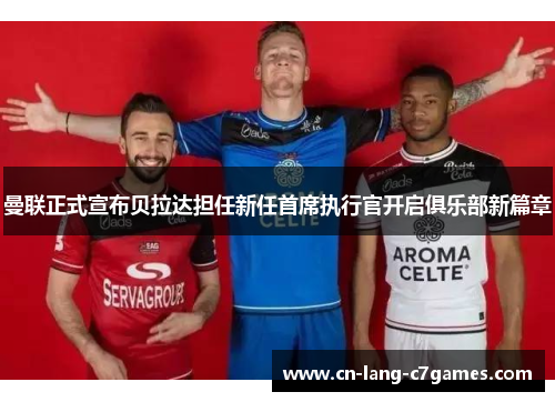 曼联正式宣布贝拉达担任新任首席执行官开启俱乐部新篇章