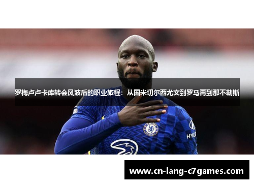 罗梅卢卢卡库转会风波后的职业旅程：从国米切尔西尤文到罗马再到那不勒斯